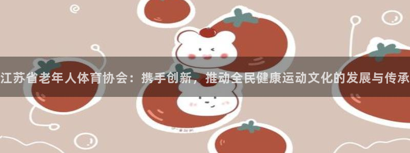 江苏省老年人体育协会：携手创新，推动全民健康运动文化的发展与传承